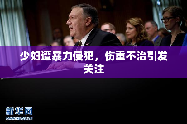 少妇遭暴力侵犯，伤重不治引发关注