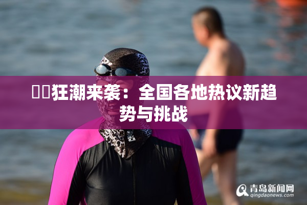 ❌‌狂潮来袭：全国各地热议新趋势与挑战