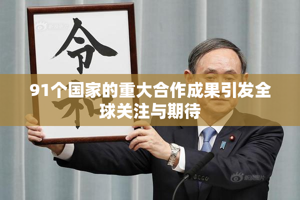 91个国家的重大合作成果引发全球关注与期待