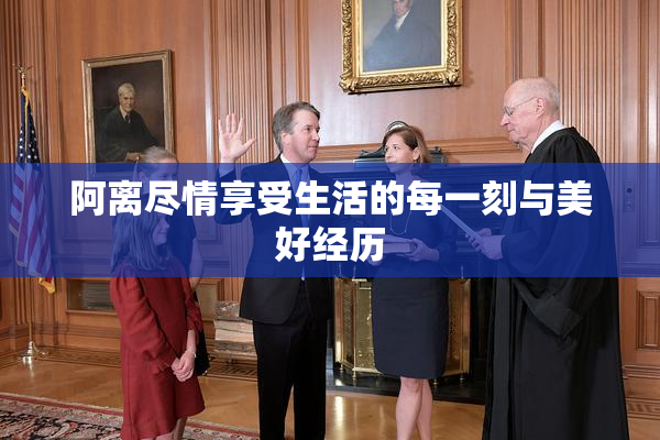 阿离尽情享受生活的每一刻与美好经历