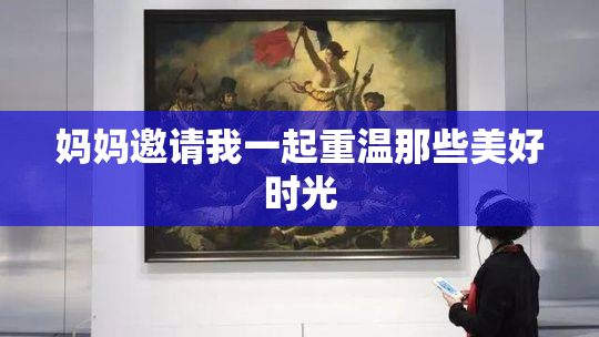 妈妈邀请我一起重温那些美好时光