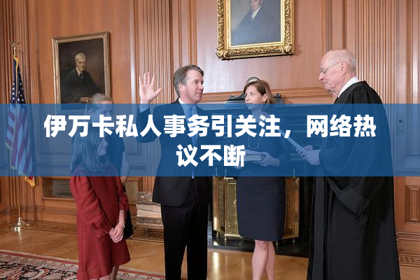 伊万卡私人事务引关注，网络热议不断