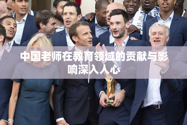 中国老师在教育领域的贡献与影响深入人心