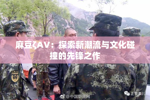 麻豆ζAV：探索新潮流与文化碰撞的先锋之作