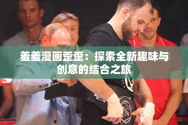 羞羞漫画歪歪：探索全新趣味与创意的结合之旅