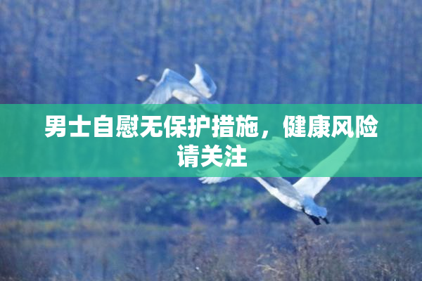 男士自慰无保护措施，健康风险请关注