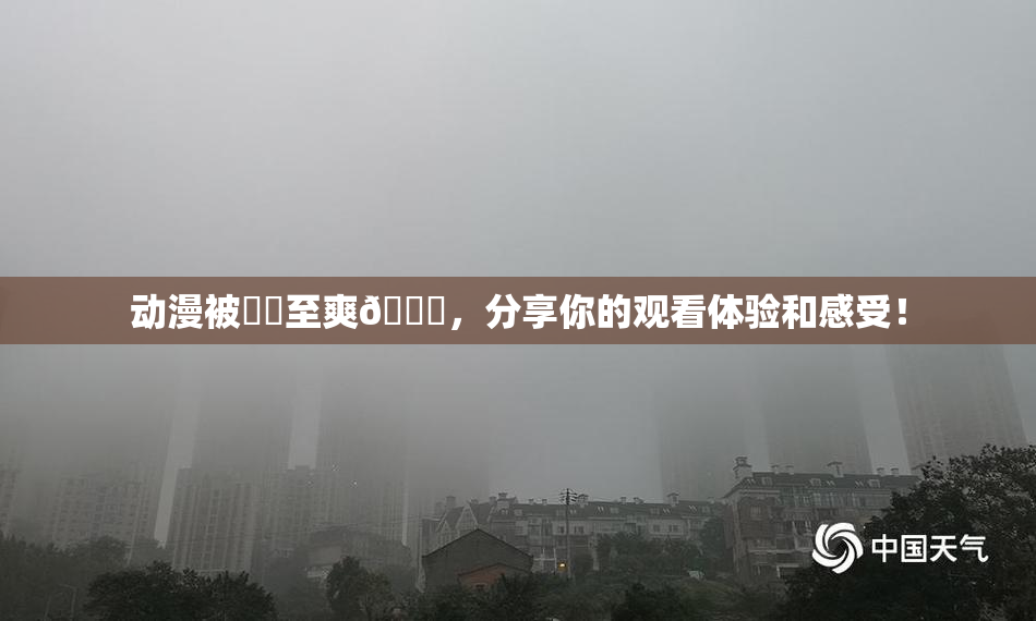 动漫被❌‌至爽🔞，分享你的观看体验和感受！