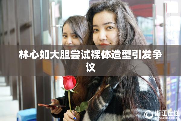 林心如大胆尝试裸体造型引发争议