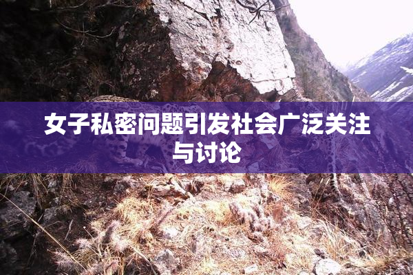 女子私密问题引发社会广泛关注与讨论