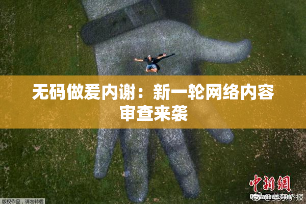 无码做爰内谢：新一轮网络内容审查来袭