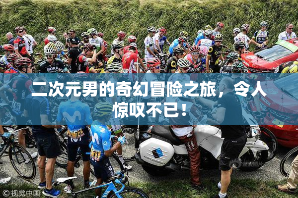 二次元男的奇幻冒险之旅，令人惊叹不已！