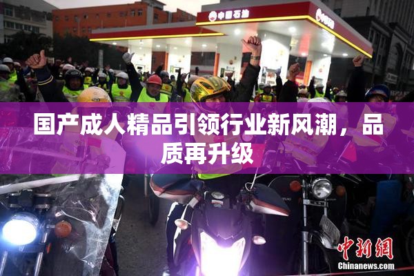 国产成人精品引领行业新风潮，品质再升级