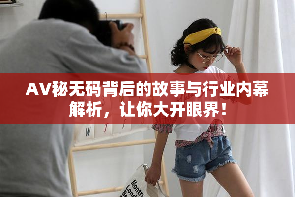 AV秘无码背后的故事与行业内幕解析，让你大开眼界！