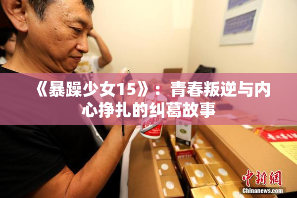 《暴躁少女15》：青春叛逆与内心挣扎的纠葛故事