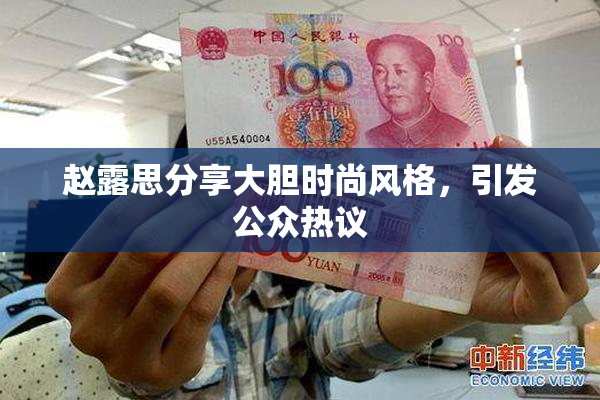 赵露思分享大胆时尚风格，引发公众热议