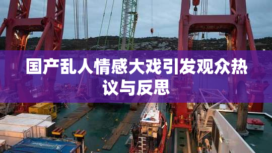 国产乱人情感大戏引发观众热议与反思