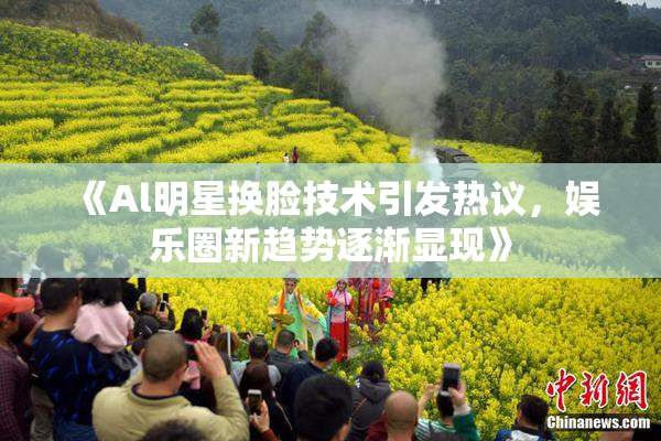 《Al明星换脸技术引发热议，娱乐圈新趋势逐渐显现》