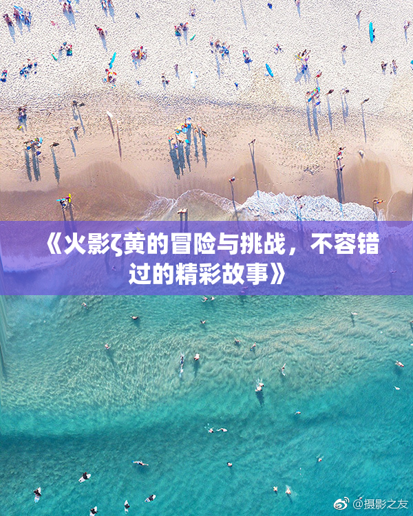 《火影ζ黄的冒险与挑战，不容错过的精彩故事》