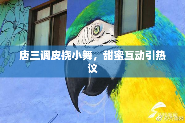 唐三调皮挠小舞，甜蜜互动引热议
