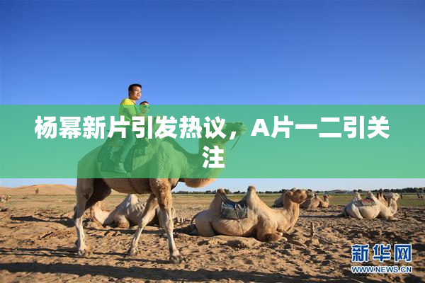 杨幂新片引发热议，A片一二引关注