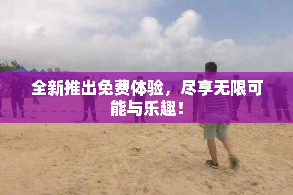 全新推出免费体验，尽享无限可能与乐趣！