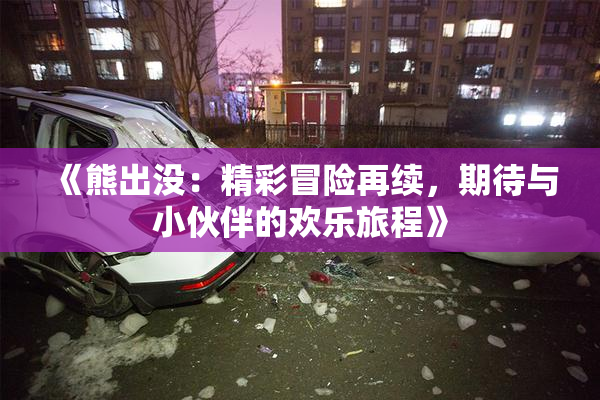 《熊出没：精彩冒险再续，期待与小伙伴的欢乐旅程》