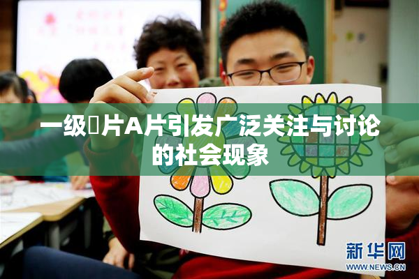 一级婬片A片引发广泛关注与讨论的社会现象