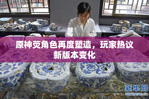 原神荧角色再度塑造，玩家热议新版本变化