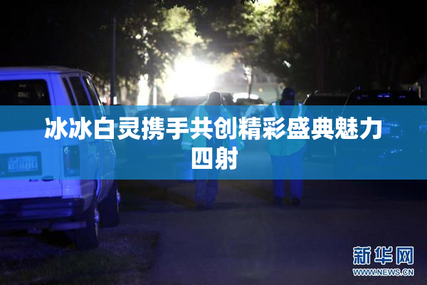 冰冰白灵携手共创精彩盛典魅力四射