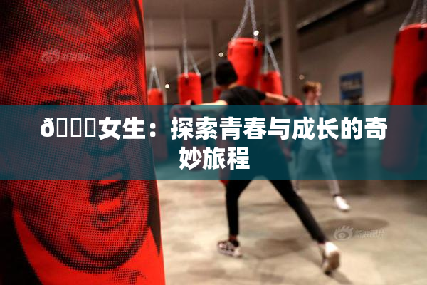 🔞女生：探索青春与成长的奇妙旅程