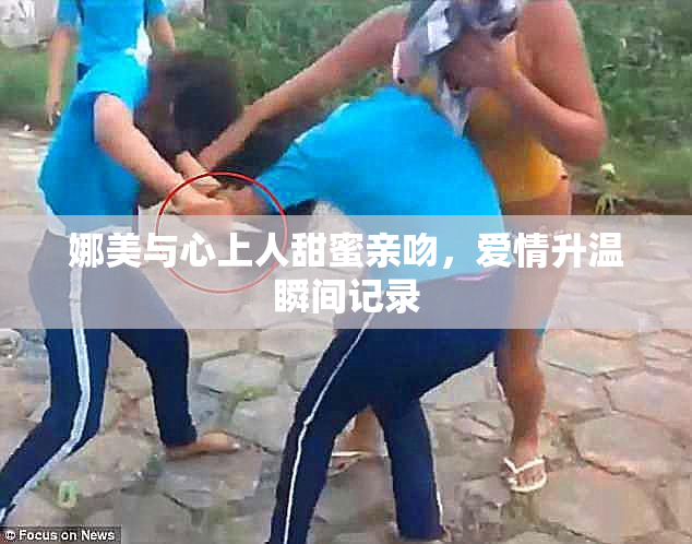 娜美与心上人甜蜜亲吻，爱情升温瞬间记录