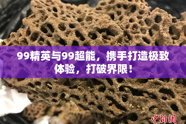 99精英与99超能，携手打造极致体验，打破界限！