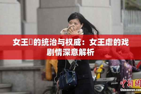 女王様的统治与权威：女王虐的戏剧情深意解析