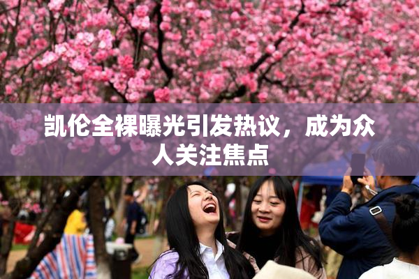 凯伦全裸曝光引发热议，成为众人关注焦点