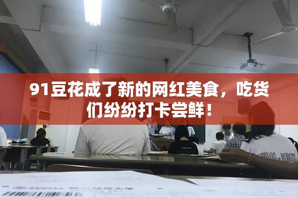91豆花成了新的网红美食，吃货们纷纷打卡尝鲜！