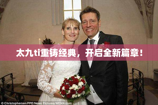 太九ti重铸经典，开启全新篇章！
