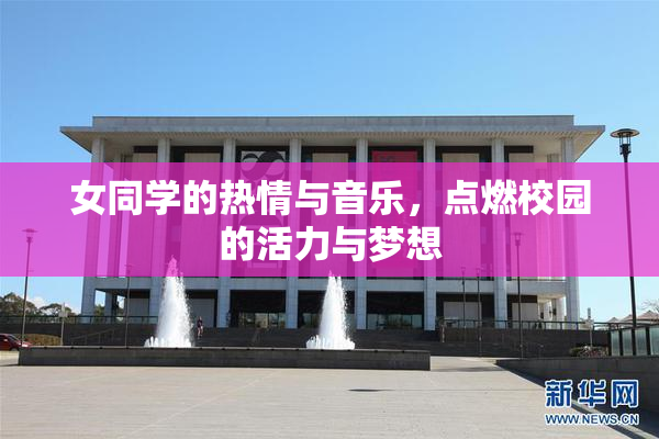 女同学的热情与音乐，点燃校园的活力与梦想