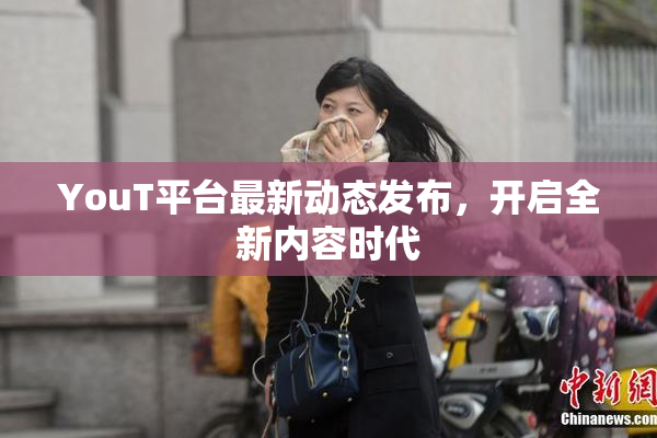 YouT平台最新动态发布，开启全新内容时代