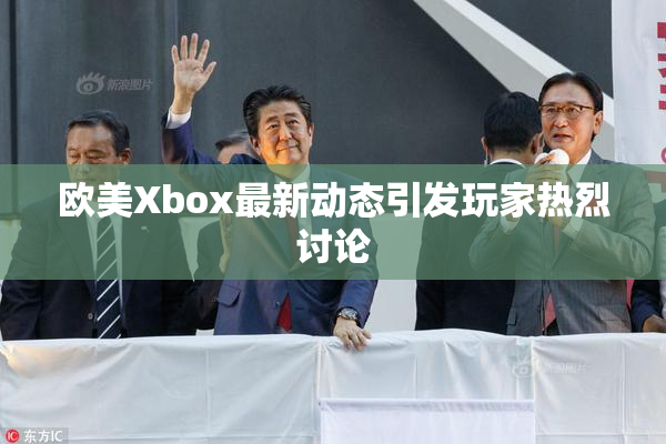 欧美Xbox最新动态引发玩家热烈讨论