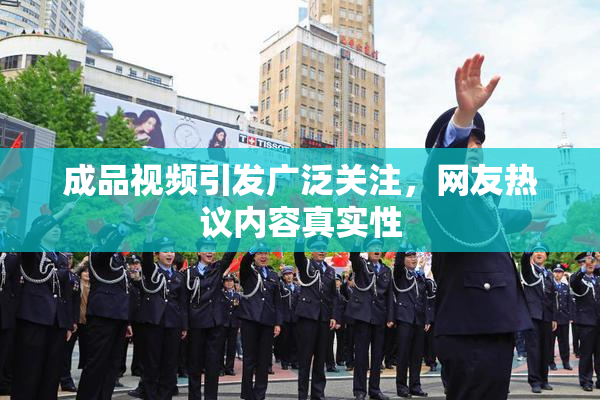 成品视频引发广泛关注，网友热议内容真实性