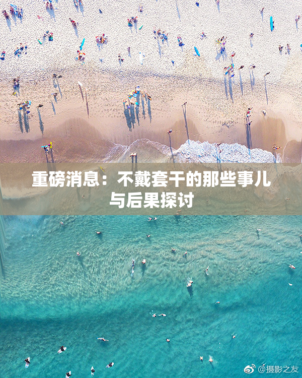 重磅消息：不戴套干的那些事儿与后果探讨