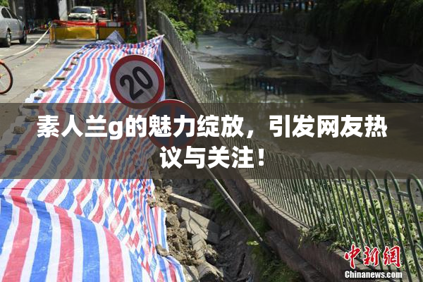素人兰g的魅力绽放，引发网友热议与关注！