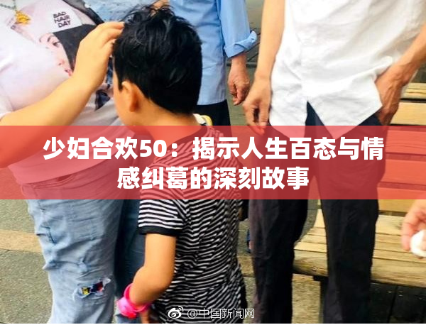 少妇合欢50：揭示人生百态与情感纠葛的深刻故事