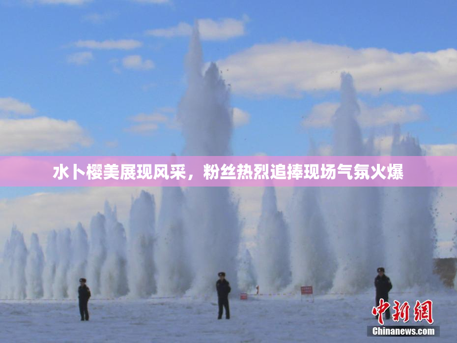 水卜樱美展现风采，粉丝热烈追捧现场气氛火爆