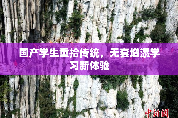 国产学生重拾传统，无套增添学习新体验