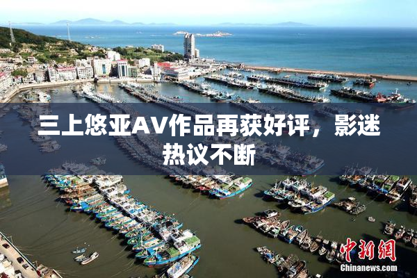 三上悠亚AV作品再获好评，影迷热议不断