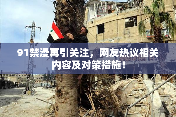 91禁漫再引关注，网友热议相关内容及对策措施！