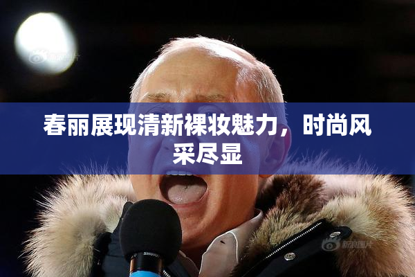 春丽展现清新裸妆魅力，时尚风采尽显