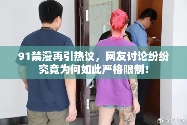 91禁漫再引热议，网友讨论纷纷究竟为何如此严格限制！