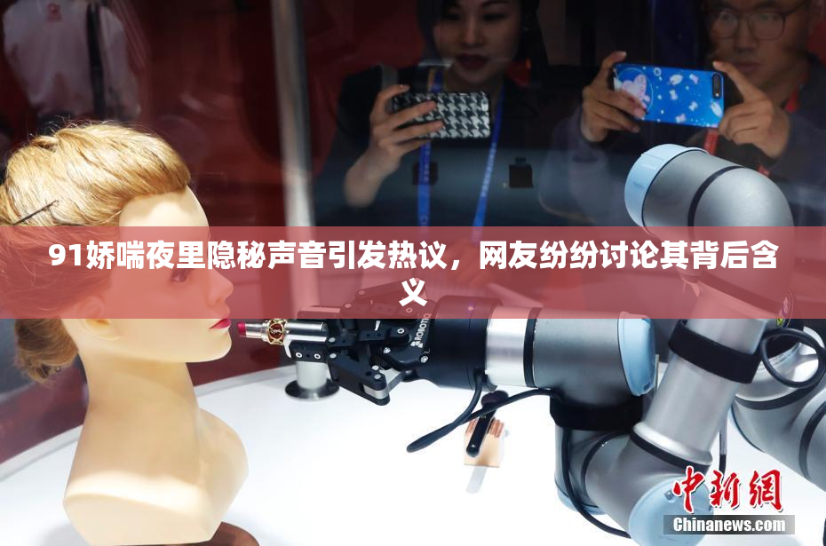 91娇喘夜里隐秘声音引发热议，网友纷纷讨论其背后含义